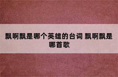 飘啊飘是哪个英雄的台词 飘啊飘是哪首歌